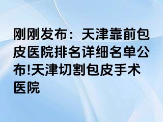 刚刚发布：天津靠前包皮医院排名详细名单公布!天津切割包皮手术医院