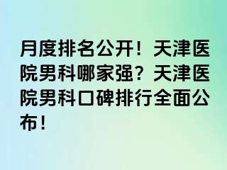 月度排名公开！天津医院男科哪家强？天津医院男科口碑排行全面公布！