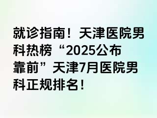就诊指南！天津医院男科热榜“2025公布靠前”天津7月医院男科正规排名！