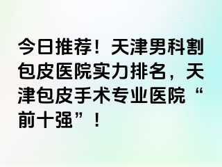 今日推荐！天津男科割包皮医院实力排名，天津包皮手术专业医院“前十强”！