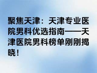 聚焦天津：天津专业医院男科优选指南——天津医院男科榜单刚刚揭晓！