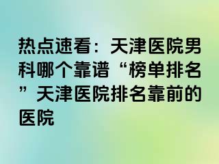 热点速看：天津医院男科哪个靠谱“榜单排名”天津医院排名靠前的医院