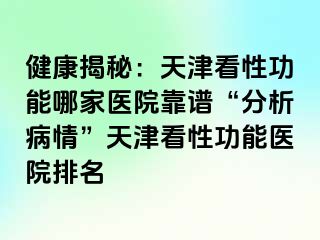 健康揭秘：天津看性功能哪家医院靠谱“分析病情”天津看性功能医院排名