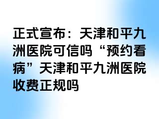 正式宣布：天津和平九洲医院可信吗“预约看病”天津和平九洲医院收费正规吗