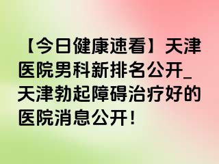 【今日健康速看】天津医院男科新排名公开_天津勃起障碍治疗好的医院消息公开！
