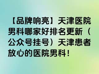 【品牌响亮】天津医院男科哪家好排名更新（公众号挂号）天津患者放心的医院男科！
