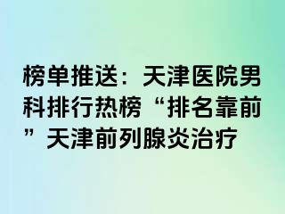 榜单推送：天津医院男科排行热榜“排名靠前”天津前列腺炎治疗