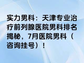 实力男科：天津专业治疗前列腺医院男科排名揭秘，7月医院男科（咨询挂号）！