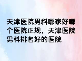天津医院男科哪家好哪个医院正规，天津医院男科排名好的医院