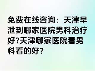 免费在线咨询：天津早泄到哪家医院男科治疗好?天津哪家医院看男科看的好?