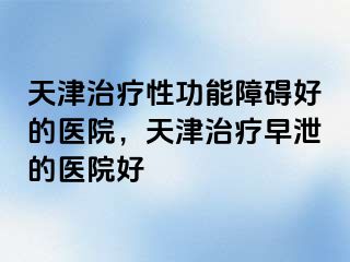 天津治疗性功能障碍好的医院，天津治疗早泄的医院好