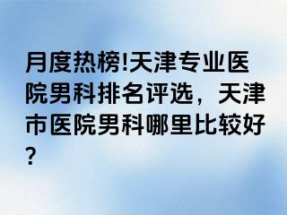 月度热榜!天津专业医院男科排名评选，天津市医院男科哪里比较好？