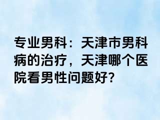 专业男科：天津市男科病的治疗，天津哪个医院看男性问题好?