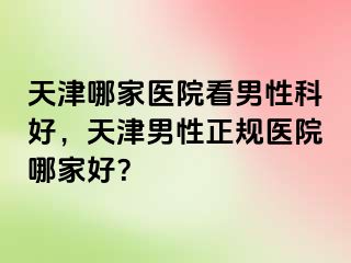 天津哪家医院看男性科好，天津男性正规医院哪家好？