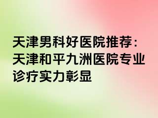 天津男科好医院推荐：天津和平九洲医院专业诊疗实力彰显