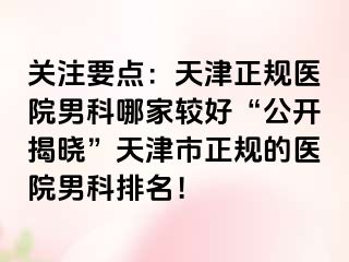 关注要点：天津正规医院男科哪家较好“公开揭晓”天津市正规的医院男科排名！