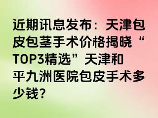 近期讯息发布：天津包皮包茎手术价格揭晓“TOP3精选”天津和平九洲医院包皮手术多少钱？