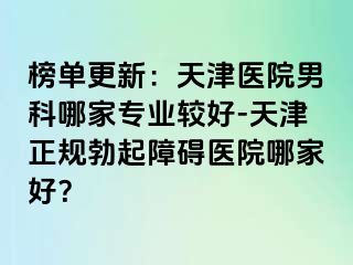 榜单更新：天津医院男科哪家专业较好-天津正规勃起障碍医院哪家好？
