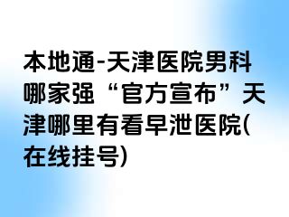 本地通-天津医院男科哪家强“官方宣布”天津哪里有看早泄医院(在线挂号)