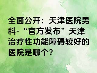 全面公开：天津医院男科-“官方发布”天津治疗性功能障碍较好的医院是哪个？