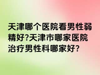 天津哪个医院看男性弱精好?天津市哪家医院治疗男性科哪家好?