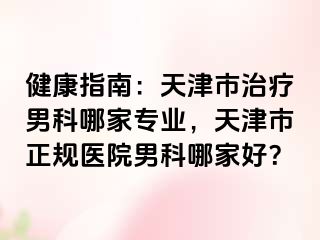 健康指南：天津市治疗男科哪家专业，天津市正规医院男科哪家好？