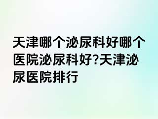 天津哪个泌尿科好哪个医院泌尿科好?天津泌尿医院排行
