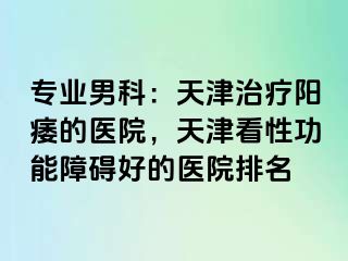 专业男科：天津治疗阳痿的医院，天津看性功能障碍好的医院排名