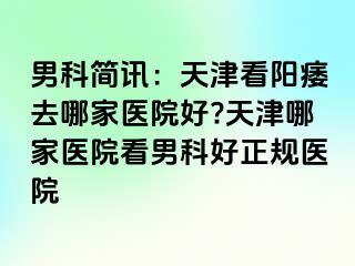 男科简讯：天津看阳痿去哪家医院好?天津哪家医院看男科好正规医院