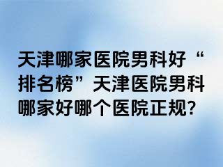 天津哪家医院男科好“排名榜”天津医院男科哪家好哪个医院正规?