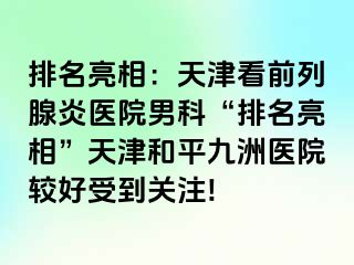 排名亮相：天津看前列腺炎医院男科“排名亮相”天津和平九洲医院较好受到关注!