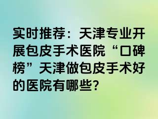 实时推荐：天津专业开展包皮手术医院“口碑榜”天津做包皮手术好的医院有哪些？