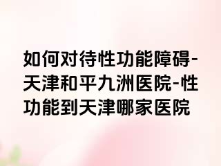 如何对待性功能障碍-天津和平九洲医院-性功能到天津哪家医院