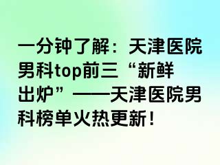 一分钟了解：天津医院男科top前三“新鲜出炉”——天津医院男科榜单火热更新！
