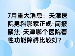 7月重大消息：天津医院男科哪家正规-简报聚焦-天津哪个医院看性功能障碍比较好？