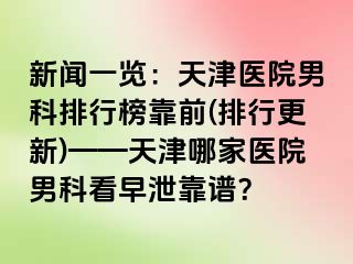 新闻一览：天津医院男科排行榜靠前(排行更新)——天津哪家医院男科看早泄靠谱？
