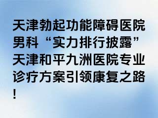 天津勃起功能障碍医院男科“实力排行披露”天津和平九洲医院专业诊疗方案引领康复之路!