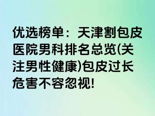 优选榜单：天津割包皮医院男科排名总览(关注男性健康)包皮过长危害不容忽视!