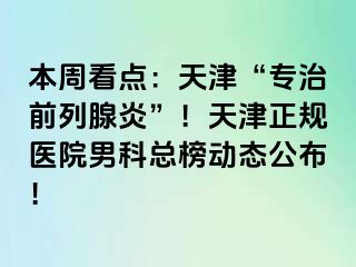 本周看点：天津“专治前列腺炎”！天津正规医院男科总榜动态公布！
