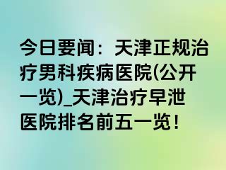 今日要闻：天津正规治疗男科疾病医院(公开一览)_天津治疗早泄医院排名前五一览！