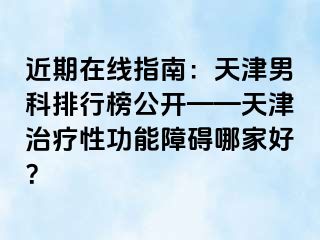 近期在线指南：天津男科排行榜公开——天津治疗性功能障碍哪家好？