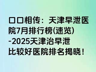 口口相传：天津早泄医院7月排行榜(速览)-2025天津治早泄比较好医院排名揭晓！