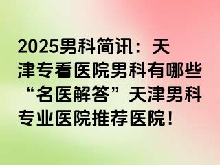 2025男科简讯：天津专看医院男科有哪些“名医解答”天津男科专业医院推荐医院！