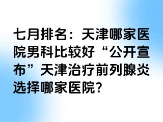 七月排名：天津哪家医院男科比较好“公开宣布”天津治疗前列腺炎选择哪家医院？