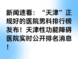 新闻速看：“天津”正规好的医院男科排行榜发布！天津性功能障碍医院实时公开排名消息！