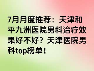7月月度推荐：天津和平九洲医院男科治疗效果好不好？天津医院男科top榜单！