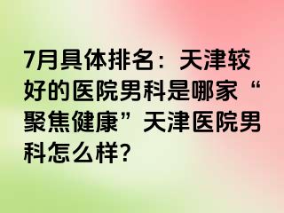 7月具体排名：天津较好的医院男科是哪家“聚焦健康”天津医院男科怎么样？