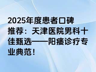 2025年度患者口碑推荐：天津医院男科十佳甄选——阳痿诊疗专业典范！