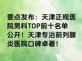 要点发布：天津正规医院男科TOP前十名单公开！天津专治前列腺炎医院口碑卓著！