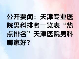 公开要闻：天津专业医院男科排名一览表“热点排名”天津医院男科哪家好？